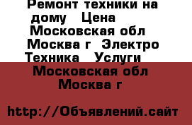 Ремонт техники на дому › Цена ­ 500 - Московская обл., Москва г. Электро-Техника » Услуги   . Московская обл.,Москва г.